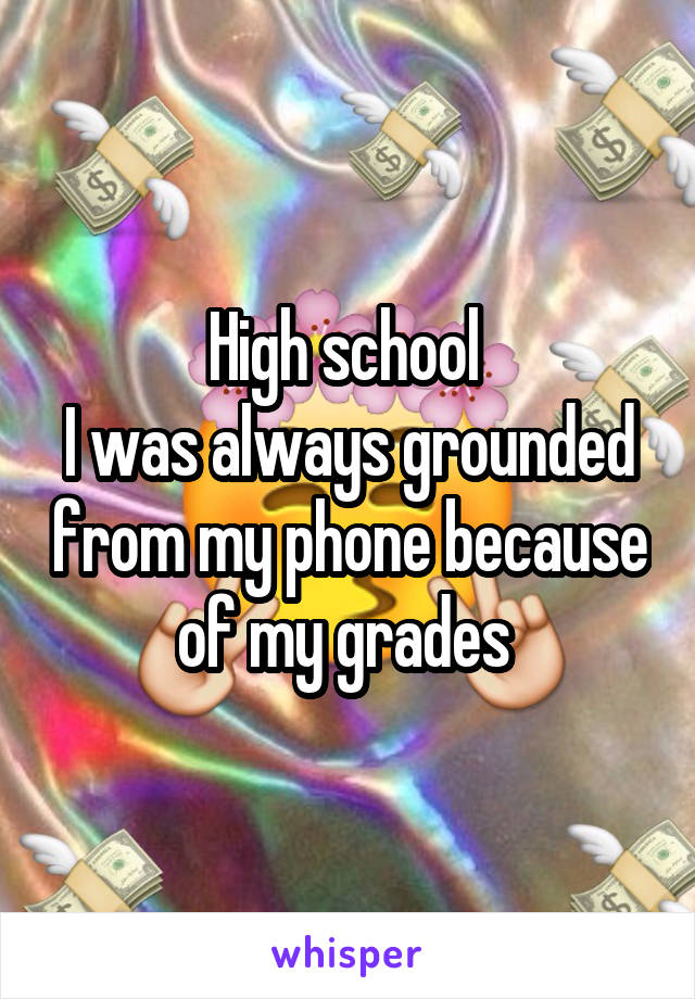 High school 
I was always grounded from my phone because of my grades 