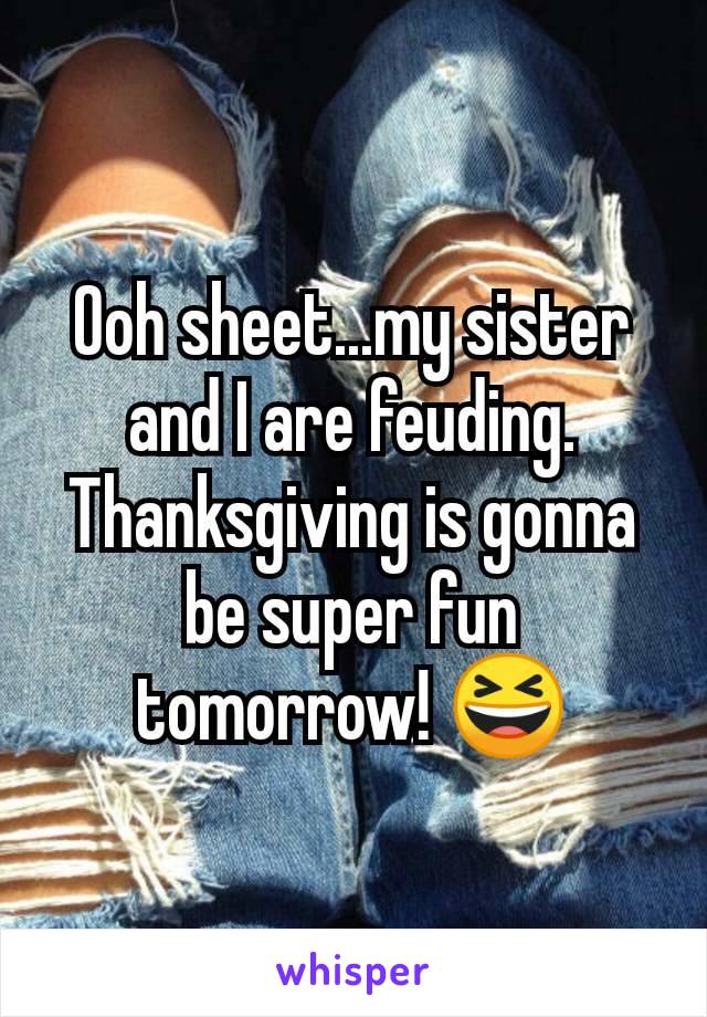 Ooh sheet...my sister and I are feuding.  Thanksgiving is gonna be super fun tomorrow! 😆