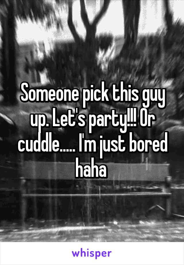 Someone pick this guy up. Let's party!!! Or cuddle..... I'm just bored haha 