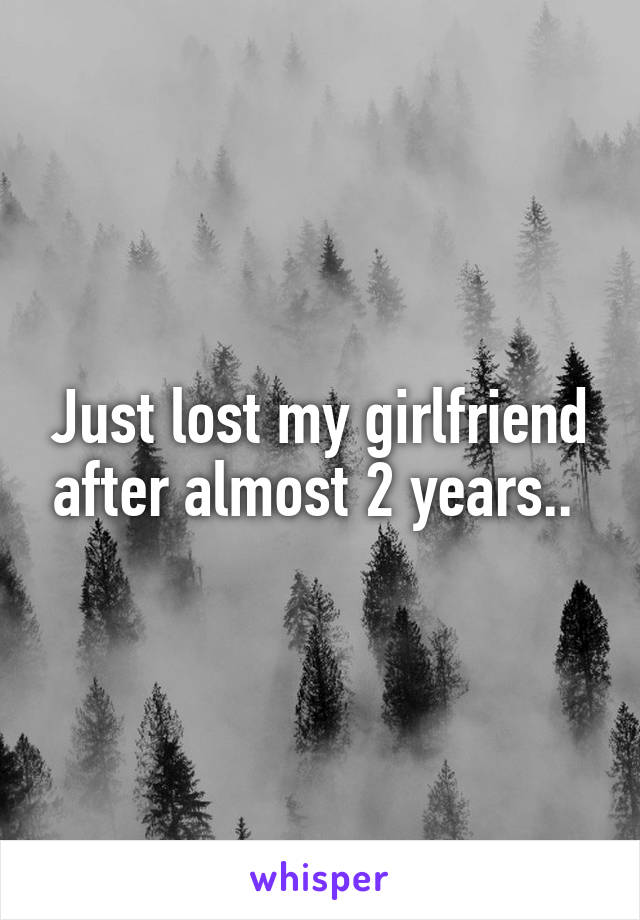 Just lost my girlfriend after almost 2 years.. 