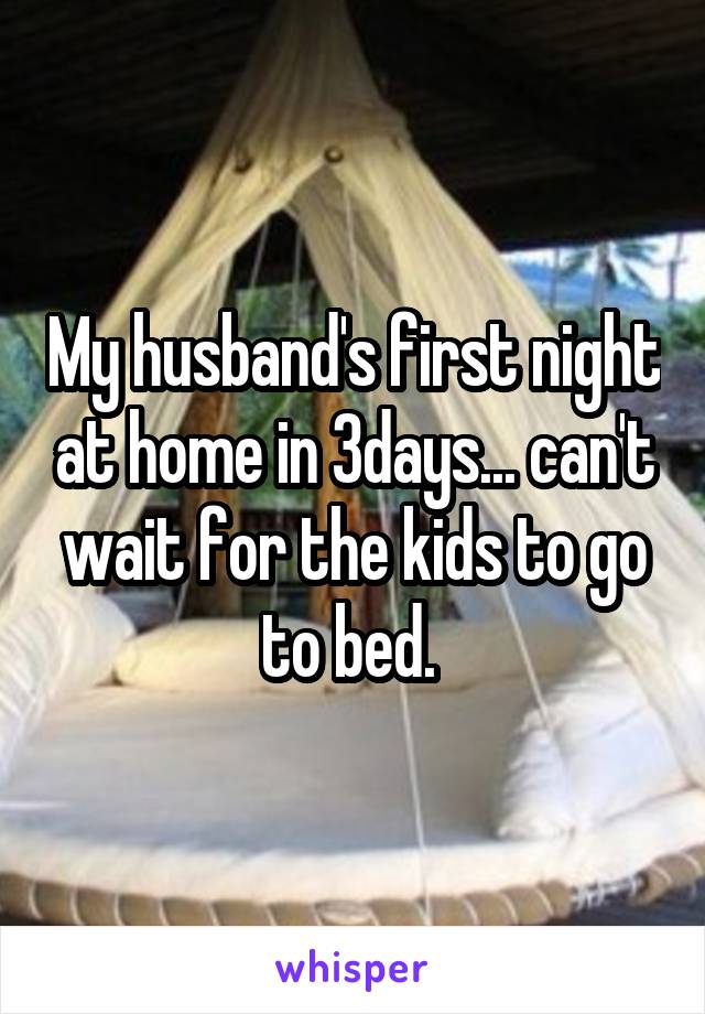 My husband's first night at home in 3days... can't wait for the kids to go to bed. 