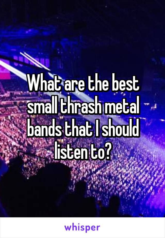 What are the best small thrash metal bands that I should listen to?