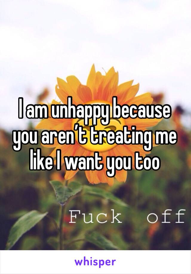 I am unhappy because you aren’t treating me like I want you too 