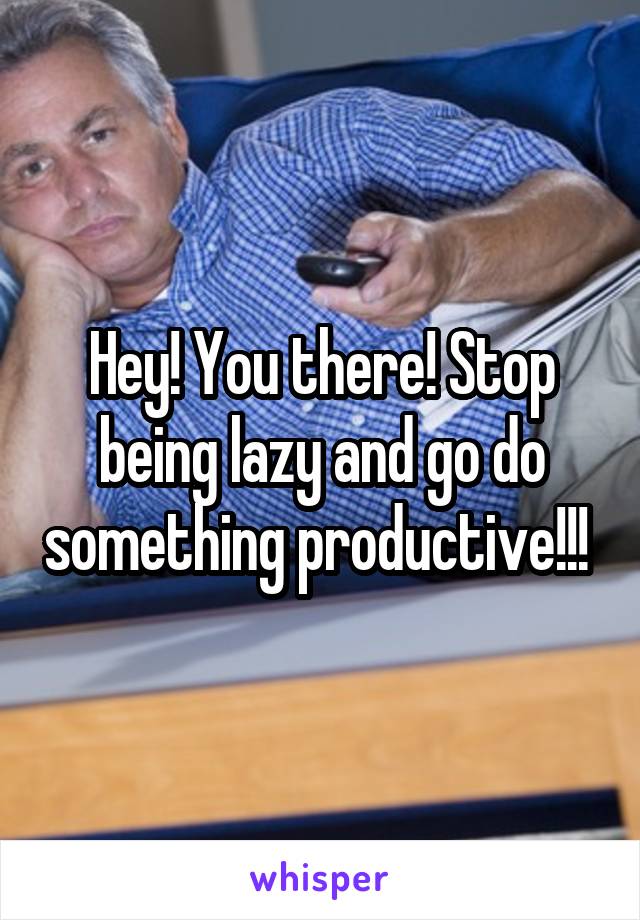 Hey! You there! Stop being lazy and go do something productive!!! 