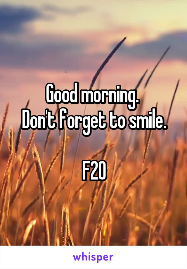 Good morning. 
Don't forget to smile.

F20