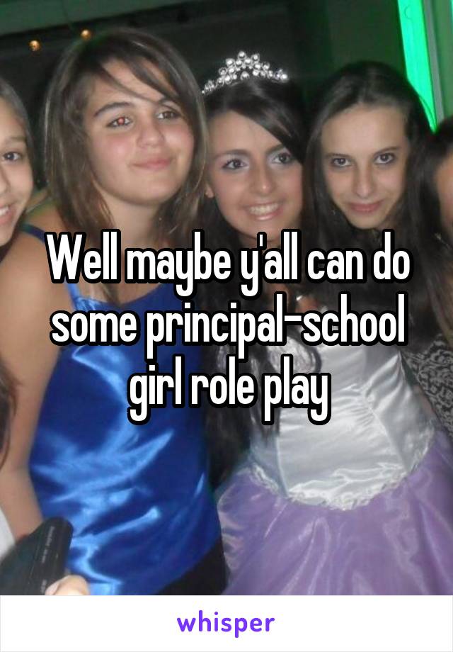 Well maybe y'all can do some principal-school girl role play