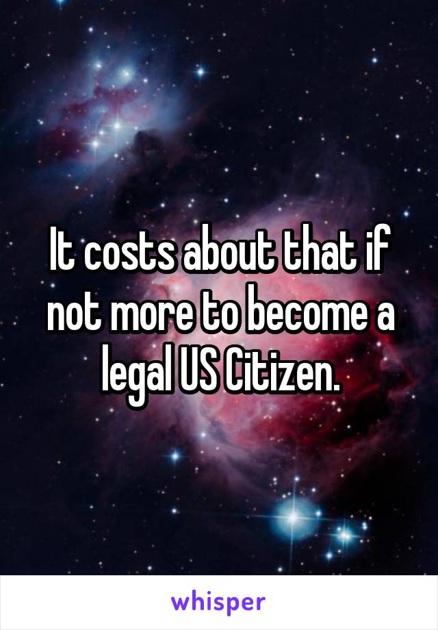 It costs about that if not more to become a legal US Citizen.
