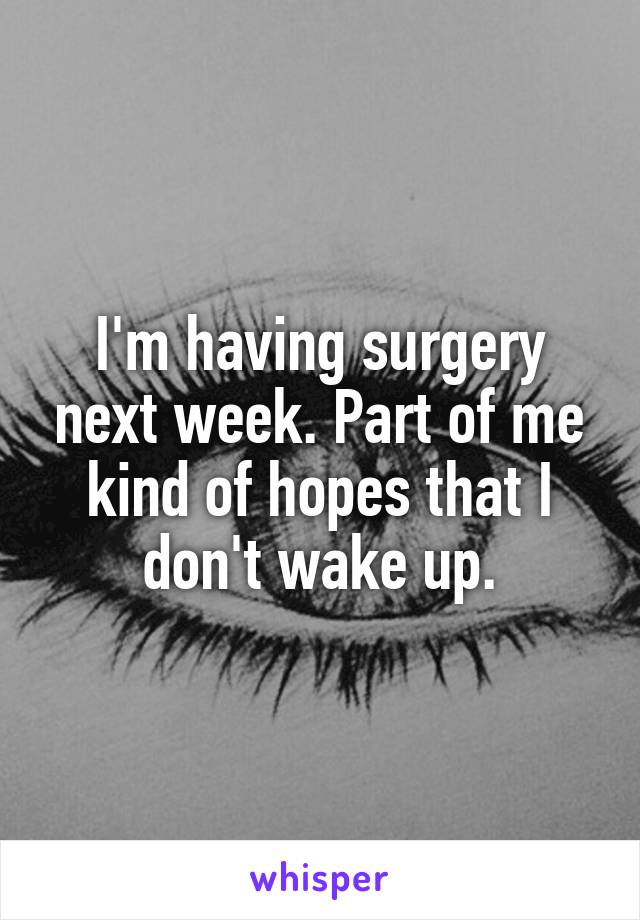 I'm having surgery next week. Part of me kind of hopes that I don't wake up.