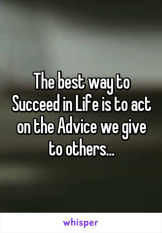 The best way to Succeed in Life is to act on the Advice we give to others...