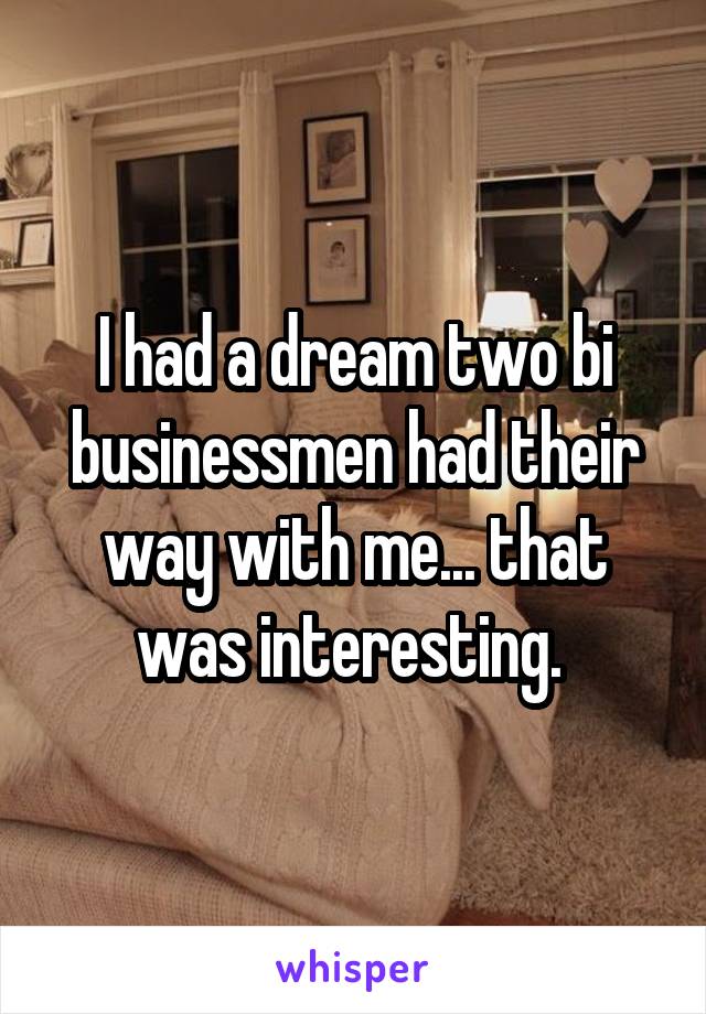 I had a dream two bi businessmen had their way with me... that was interesting. 