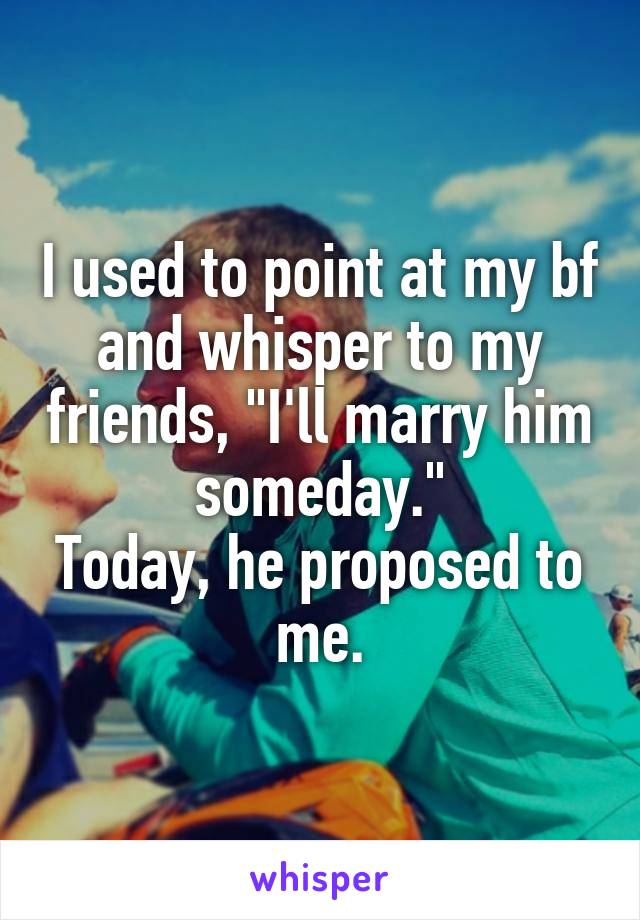 I used to point at my bf and whisper to my friends, "I'll marry him someday."
Today, he proposed to me.