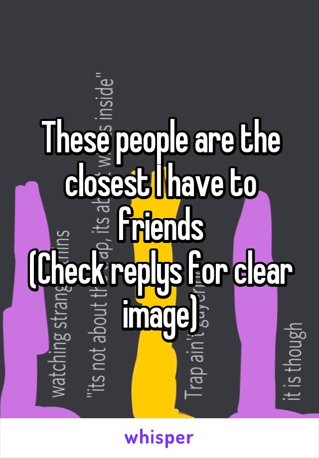 These people are the closest I have to friends
(Check replys for clear image)
