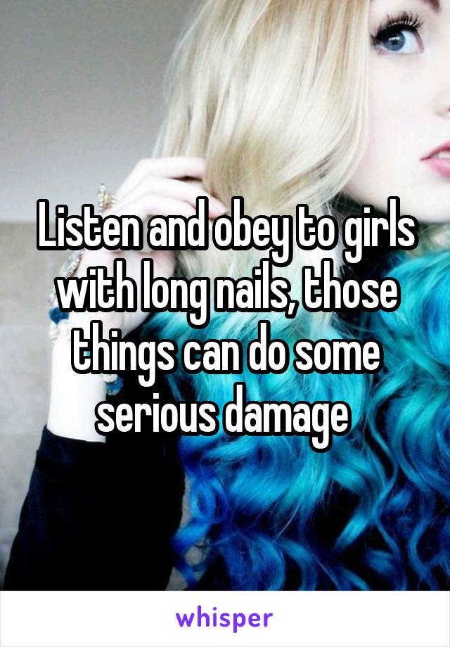 Listen and obey to girls with long nails, those things can do some serious damage 
