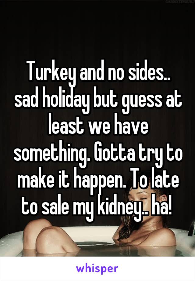 Turkey and no sides.. sad holiday but guess at least we have something. Gotta try to make it happen. To late to sale my kidney.. ha! 