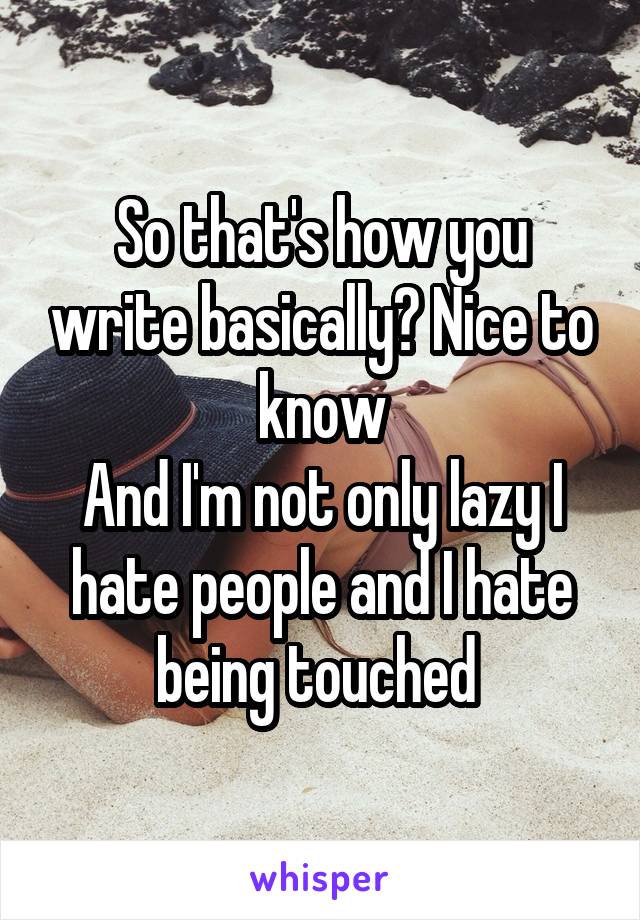 So that's how you write basically? Nice to know
And I'm not only lazy I hate people and I hate being touched 
