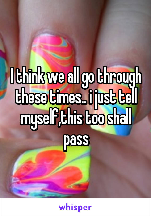 I think we all go through these times.. i just tell myself,this too shall pass