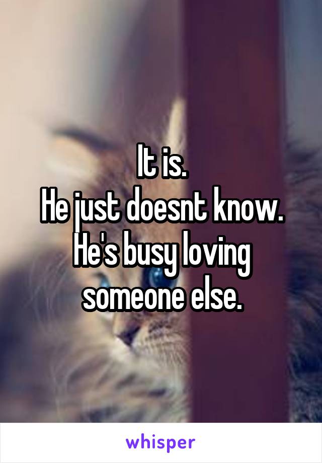 It is.
He just doesnt know.
He's busy loving someone else.