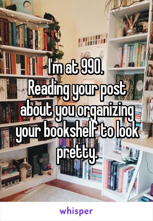 I'm at 990. 
Reading your post about you organizing your bookshelf to look pretty.