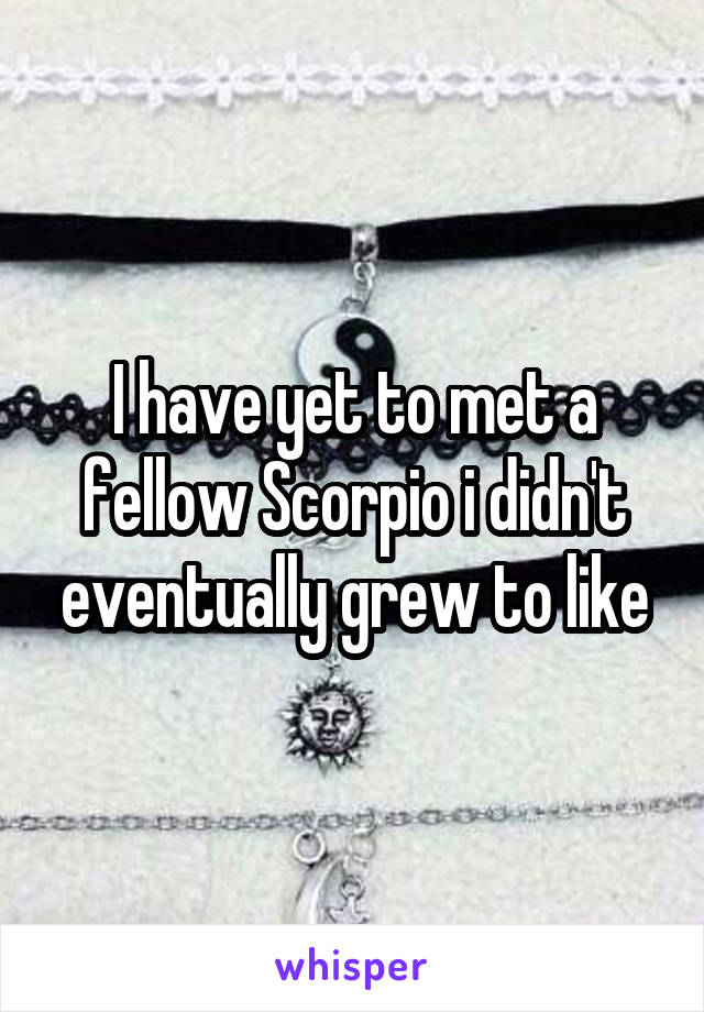 I have yet to met a fellow Scorpio i didn't eventually grew to like