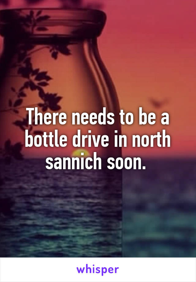 There needs to be a bottle drive in north sannich soon. 