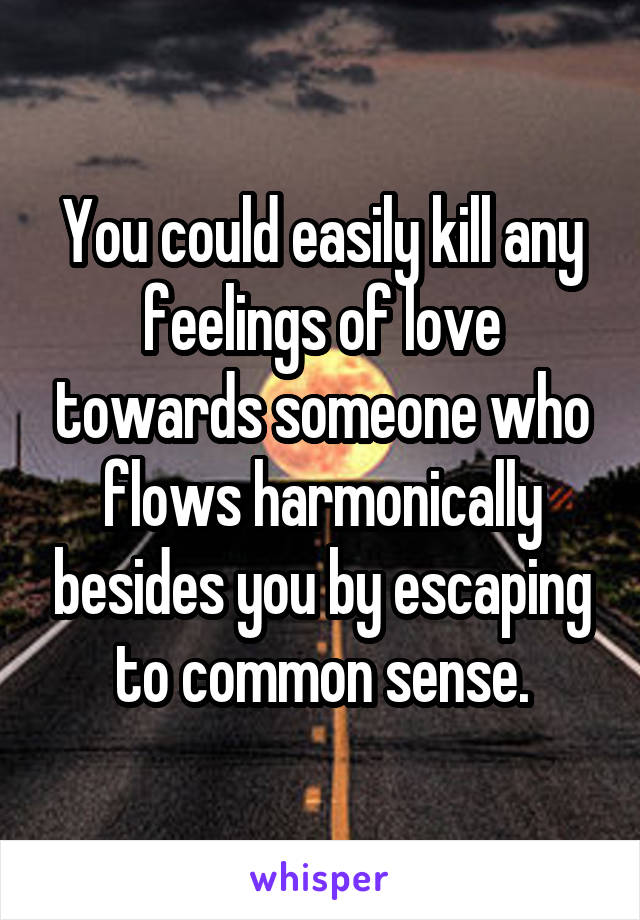 You could easily kill any feelings of love towards someone who flows harmonically besides you by escaping to common sense.