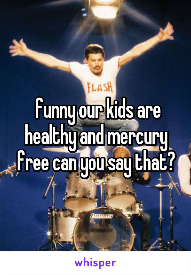  funny our kids are healthy and mercury free can you say that?