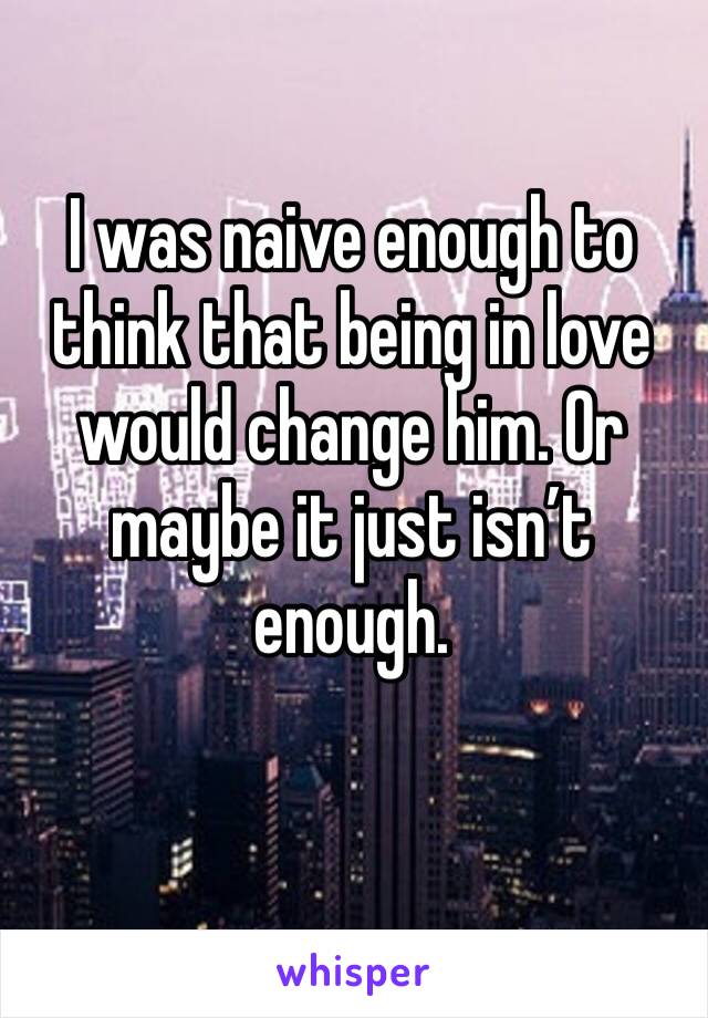 I was naive enough to think that being in love would change him. Or maybe it just isn’t enough. 