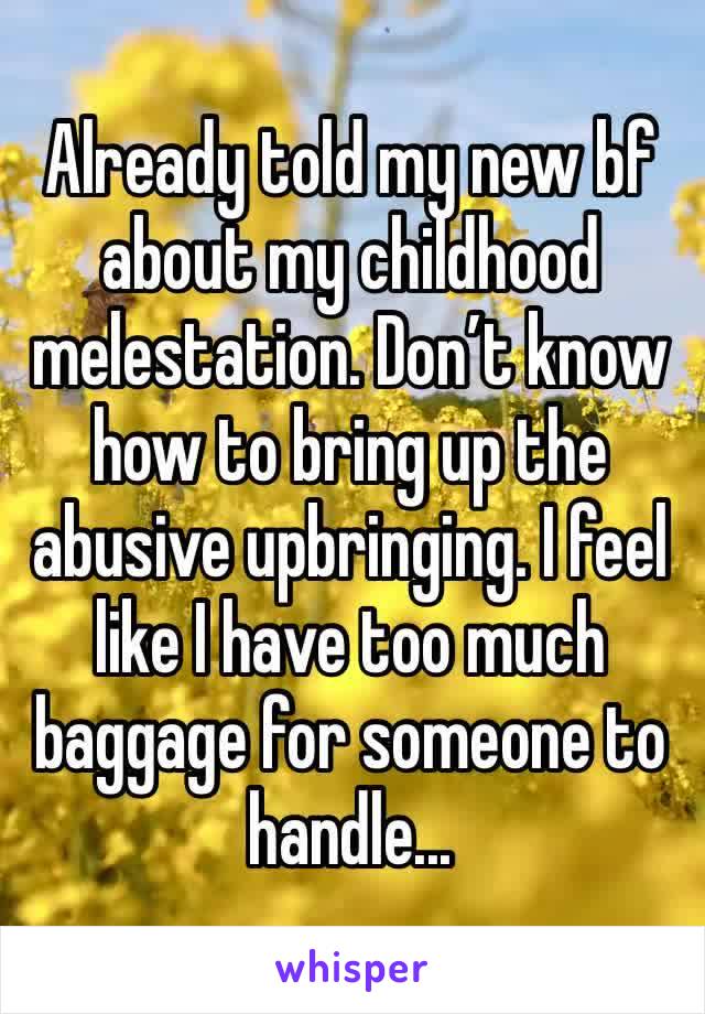 Already told my new bf about my childhood melestation. Don’t know how to bring up the abusive upbringing. I feel like I have too much baggage for someone to handle...