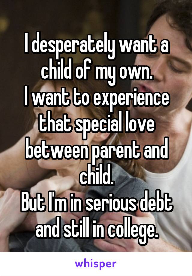 I desperately want a child of my own.
I want to experience that special love between parent and child.
But I'm in serious debt and still in college.