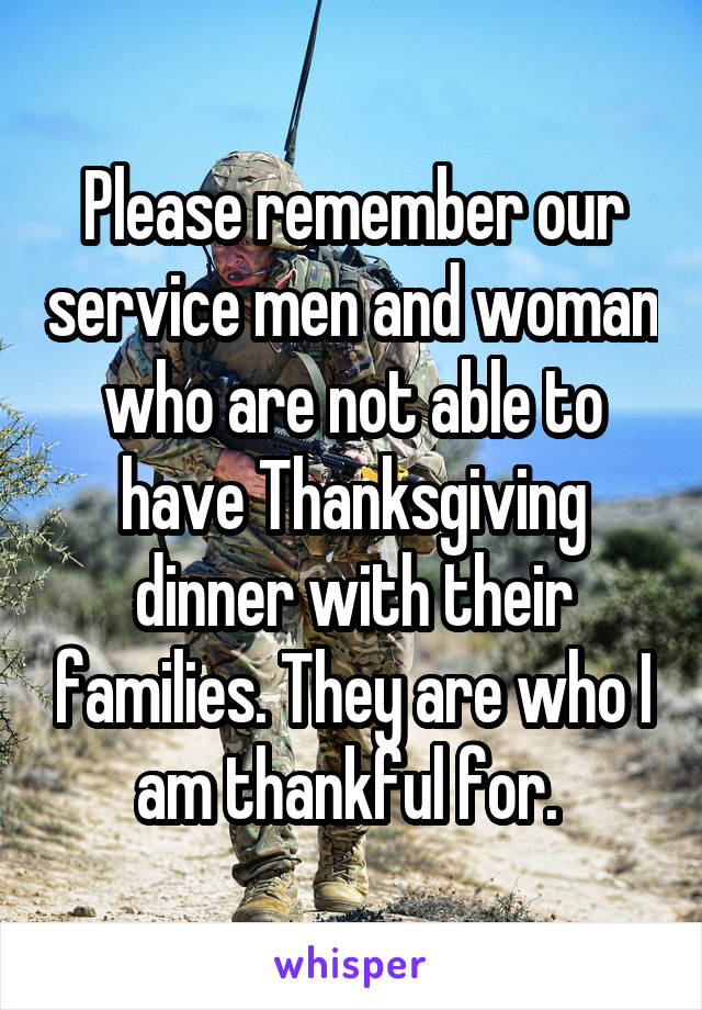 Please remember our service men and woman who are not able to have Thanksgiving dinner with their families. They are who I am thankful for. 