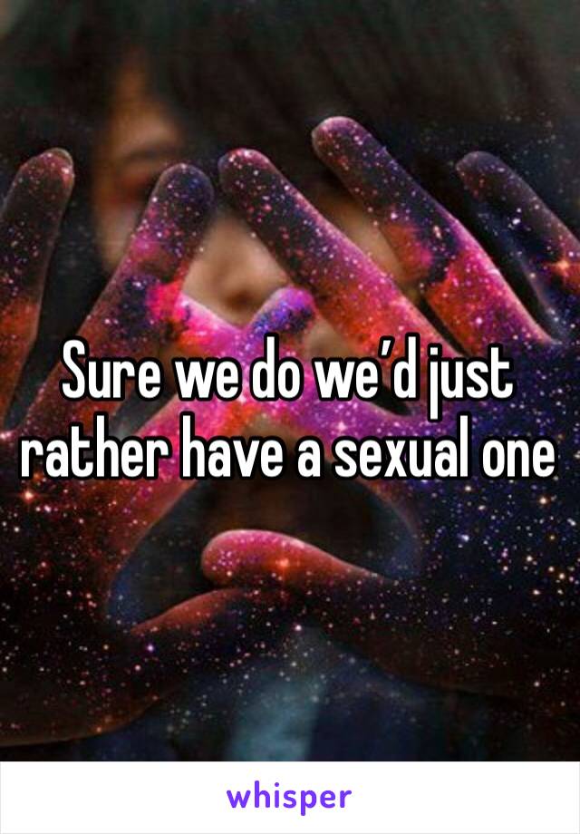 Sure we do we’d just rather have a sexual one 