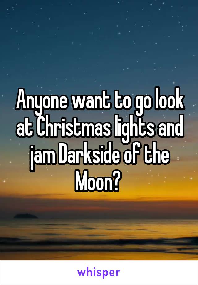 Anyone want to go look at Christmas lights and jam Darkside of the Moon? 