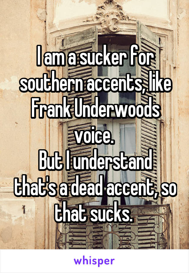 I am a sucker for southern accents, like Frank Underwoods voice. 
But I understand that's a dead accent, so that sucks. 
