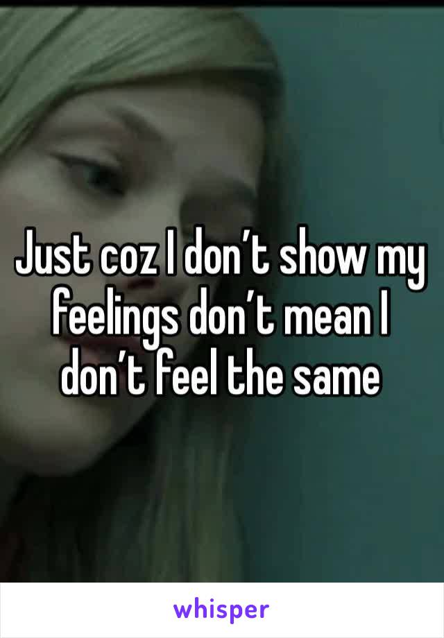 Just coz I don’t show my feelings don’t mean I don’t feel the same 