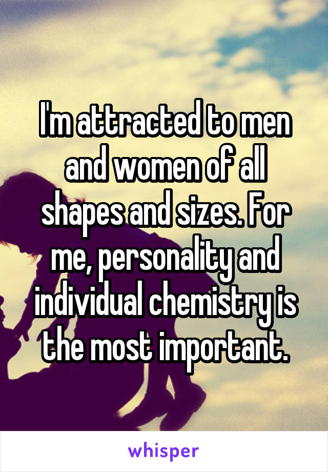 I'm attracted to men and women of all shapes and sizes. For me, personality and individual chemistry is the most important.