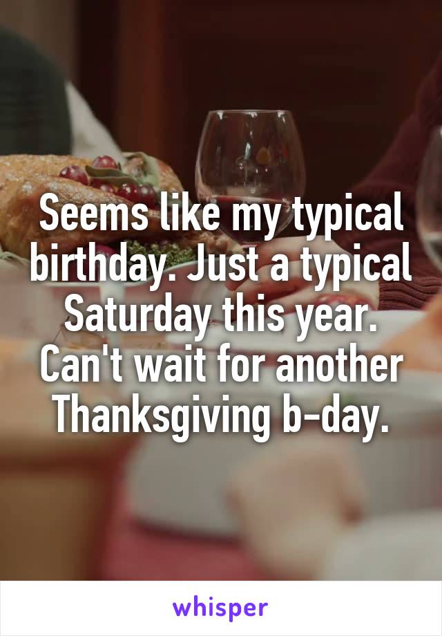 Seems like my typical birthday. Just a typical Saturday this year. Can't wait for another Thanksgiving b-day.