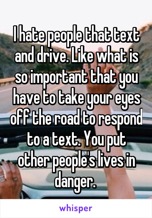 I hate people that text and drive. Like what is so important that you have to take your eyes off the road to respond to a text. You put other people's lives in danger. 