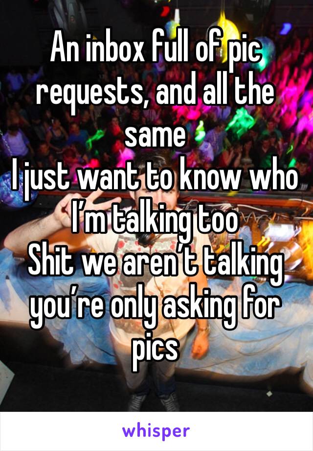 An inbox full of pic requests, and all the same 
I just want to know who I’m talking too 
Shit we aren’t talking you’re only asking for pics 