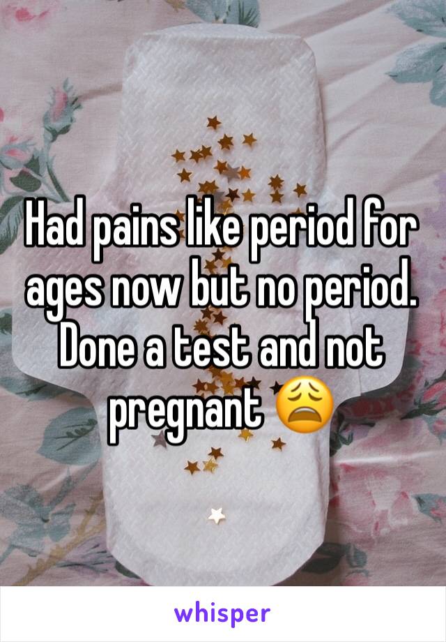 Had pains like period for ages now but no period. Done a test and not pregnant 😩
