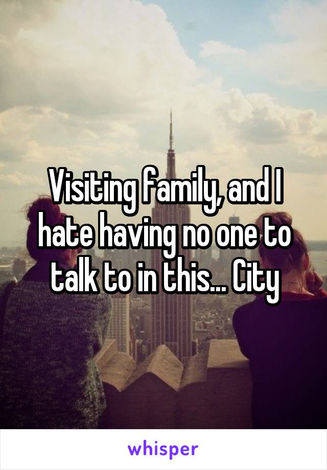 Visiting family, and I hate having no one to talk to in this... City