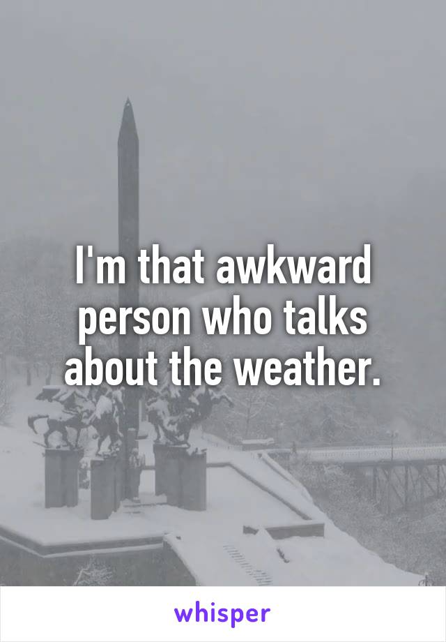 I'm that awkward person who talks about the weather.