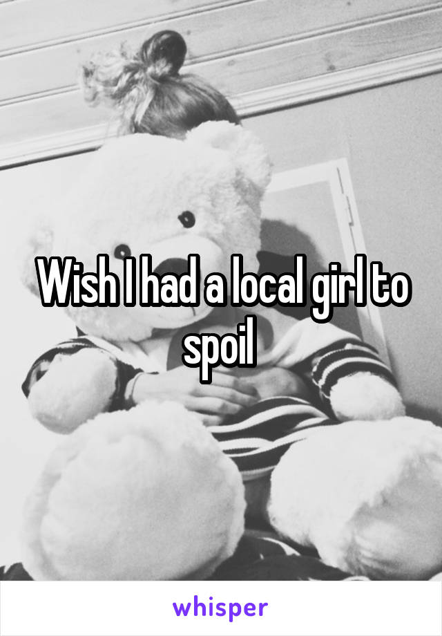 Wish I had a local girl to spoil 