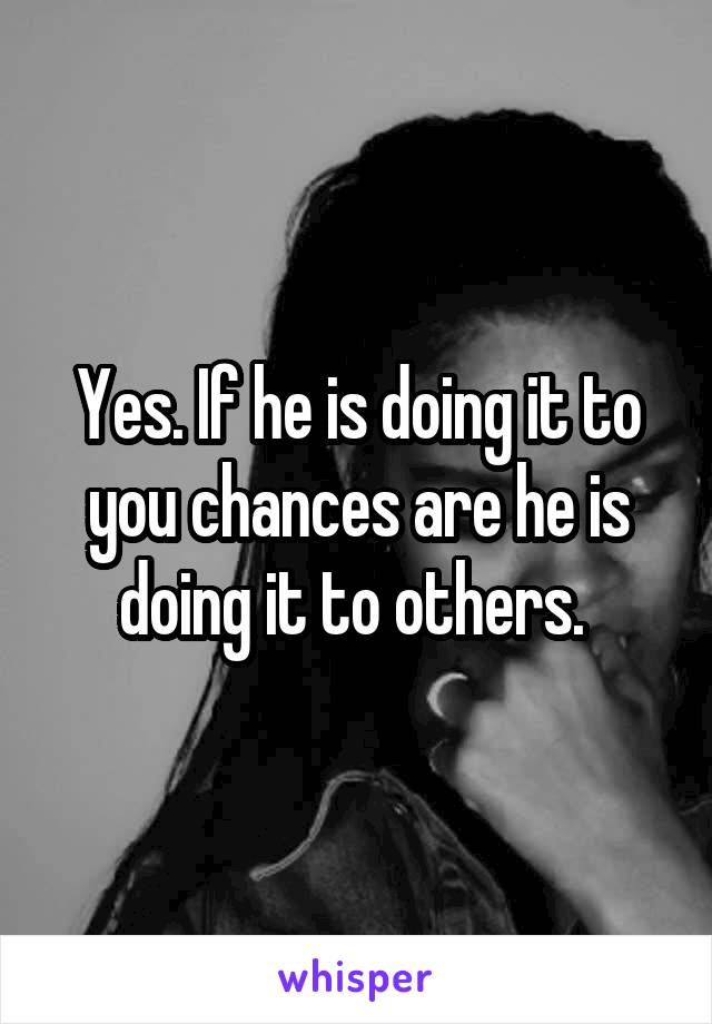 Yes. If he is doing it to you chances are he is doing it to others. 
