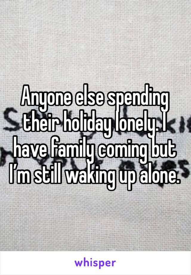 Anyone else spending their holiday lonely. I have family coming but I’m still waking up alone.