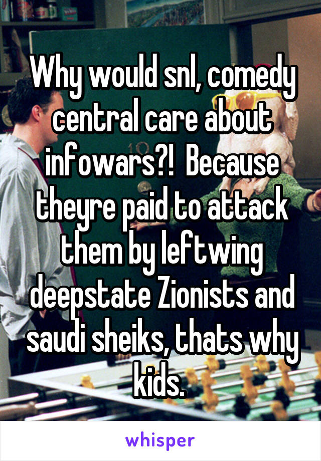 Why would snl, comedy central care about infowars?!  Because theyre paid to attack them by leftwing deepstate Zionists and saudi sheiks, thats why kids. 