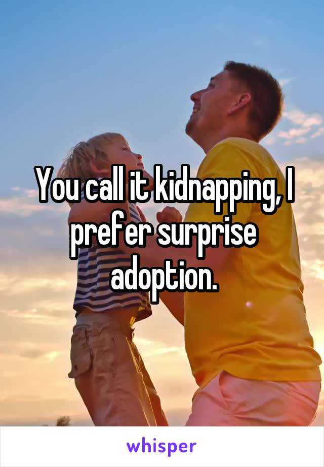 You call it kidnapping, I prefer surprise adoption.