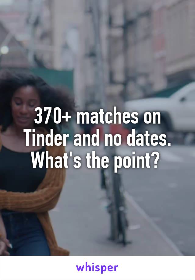 370+ matches on Tinder and no dates. What's the point? 