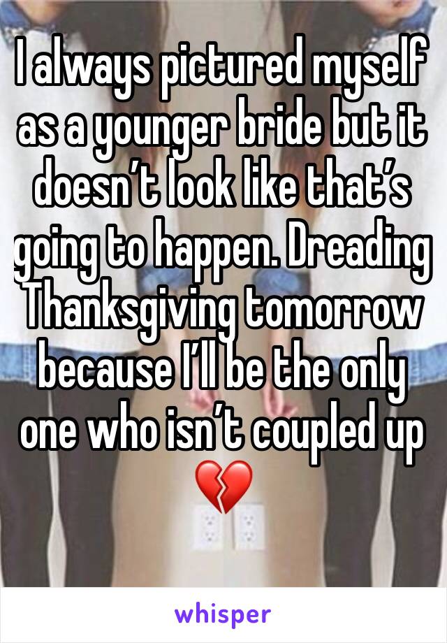 I always pictured myself as a younger bride but it doesn’t look like that’s going to happen. Dreading Thanksgiving tomorrow because I’ll be the only one who isn’t coupled up 💔