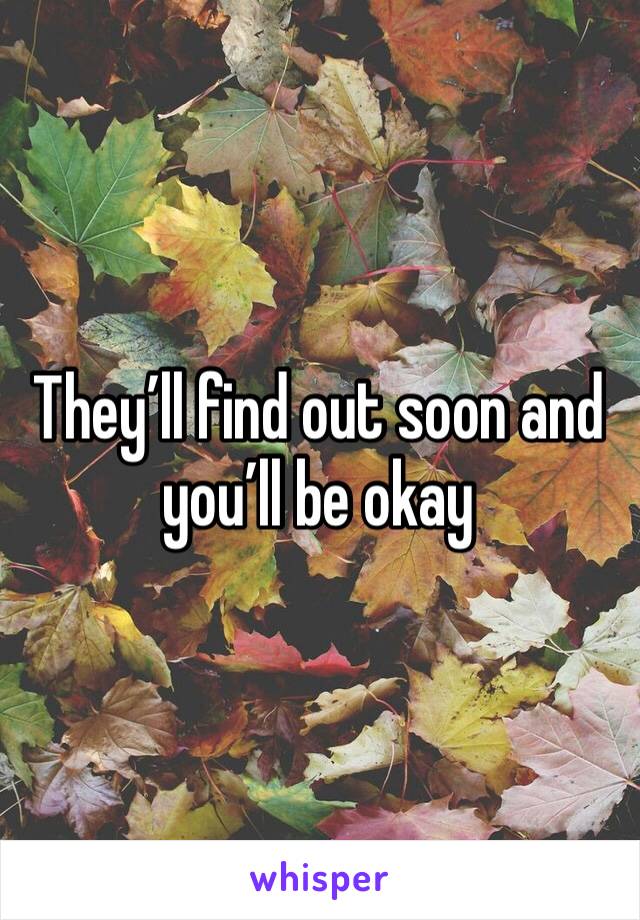 They’ll find out soon and you’ll be okay 