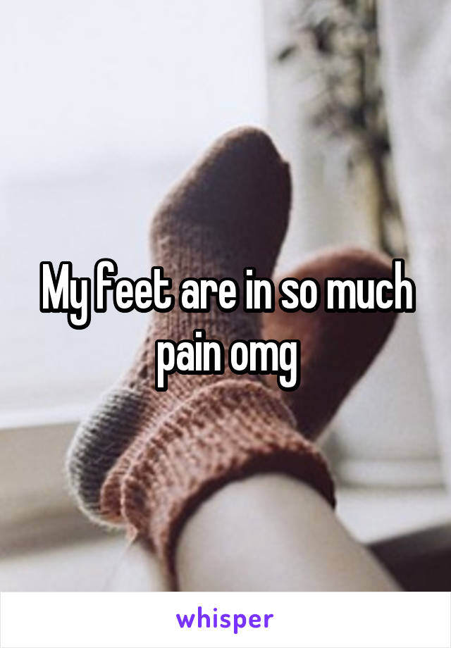My feet are in so much pain omg